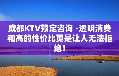 成都KTV预定咨询 -透明消费和高的性价比更是让人无法拒绝！