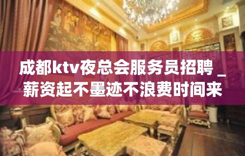 成都ktv夜总会服务员招聘＿薪资起不墨迹不浪费时间来