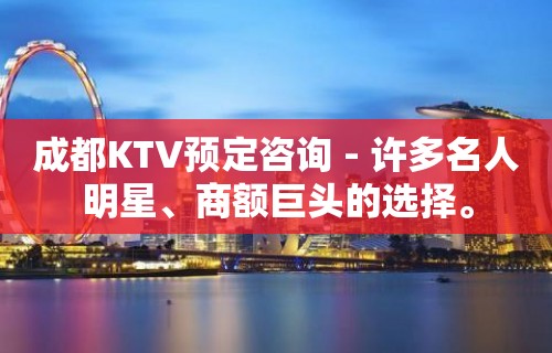 成都KTV预定咨询 - 许多名人明星、商额巨头的选择。