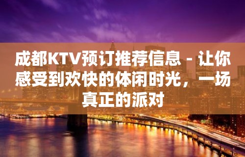 成都KTV预订推荐信息 - 让你感受到欢快的体闲时光，一场真正的派对