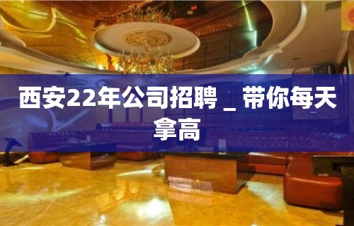 西安22年公司招聘＿带你每天拿高