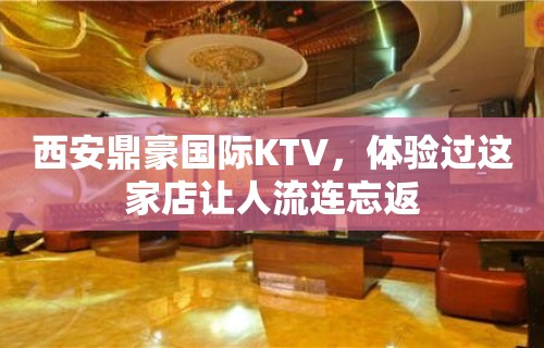 西安鼎豪国际KTV，体验过这家店让人流连忘返