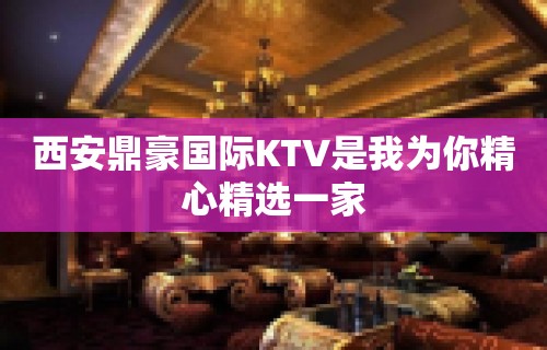 西安鼎豪国际KTV是我为你精心精选一家