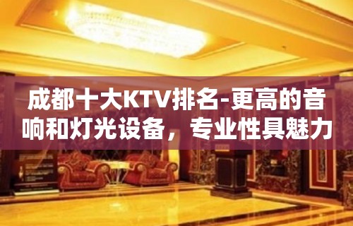 成都十大KTV排名-更高的音响和灯光设备，专业性具魅力