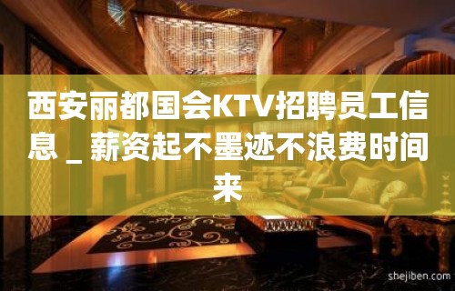 西安丽都国会KTV招聘员工信息＿薪资起不墨迹不浪费时间来