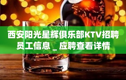 西安阳光星辉俱乐部KTV招聘员工信息＿应聘查看详情