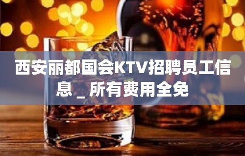 西安丽都国会KTV招聘员工信息＿所有费用全免