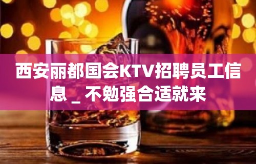 西安丽都国会KTV招聘员工信息＿不勉强合适就来