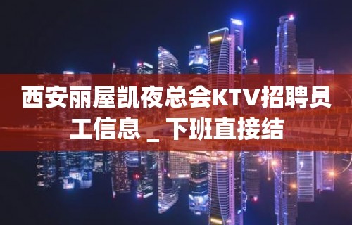 西安丽屋凯夜总会KTV招聘员工信息＿下班直接结