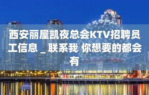 西安丽屋凯夜总会KTV招聘员工信息＿联系我 你想要的都会有