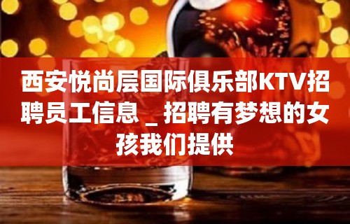 西安悦尚层国际俱乐部KTV招聘员工信息＿招聘有梦想的女孩我们提供