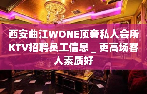 西安曲江WONE顶奢私人会所KTV招聘员工信息＿更高场客人素质好