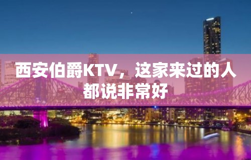 西安伯爵KTV，这家来过的人都说非常好