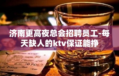 济南更高夜总会招聘员工-每天缺人的ktv保证能挣