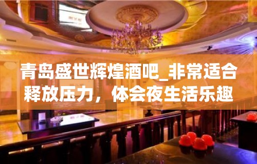 青岛盛世辉煌酒吧_非常适合释放压力，体会夜生活乐趣