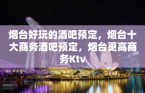 烟台好玩的酒吧预定，烟台十大商务酒吧预定，烟台更高商务Ktv