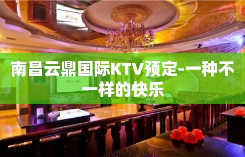 南昌云鼎国际KTV预定-一种不一样的快乐