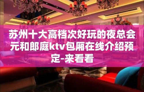 苏州十大高档次好玩的夜总会元和郎庭ktv包厢在线介绍预定-来看看