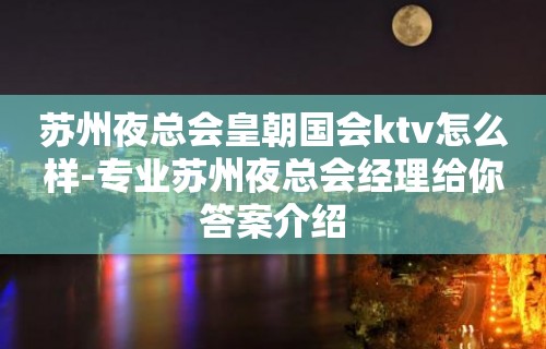 苏州夜总会皇朝国会ktv怎么样-专业苏州夜总会经理给你答案介绍