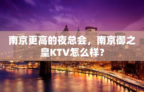 南京更高的夜总会，南京御之皇KTV怎么样？