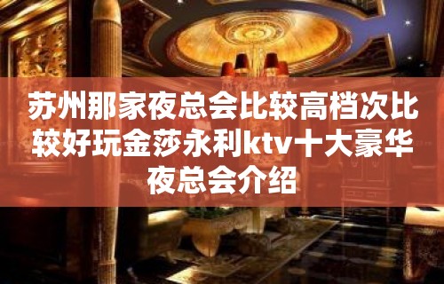 苏州那家夜总会比较高档次比较好玩金莎永利ktv十大豪华夜总会介绍