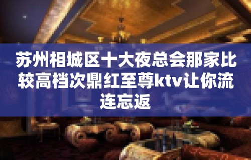 苏州相城区十大夜总会那家比较高档次鼎红至尊ktv让你流连忘返