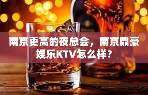 南京更高的夜总会，南京鼎豪娱乐KTV怎么样？