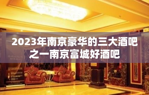 2023年南京豪华的三大酒吧之一南京富城好酒吧