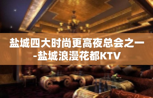 盐城四大时尚更高夜总会之一-盐城浪漫花都KTV