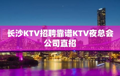 长沙KTV招聘靠谱KTV夜总会公司直招