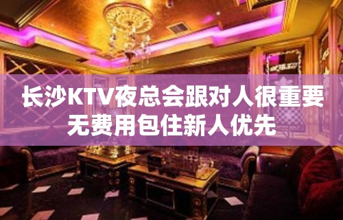 长沙KTV夜总会跟对人很重要无费用包住新人优先