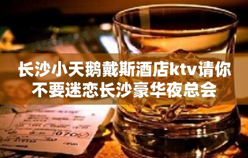 长沙小天鹅戴斯酒店ktv请你不要迷恋长沙豪华夜总会