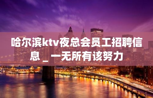 哈尔滨ktv夜总会员工招聘信息＿一无所有该努力