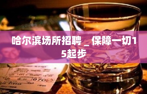 哈尔滨场所招聘＿保障一切15起步