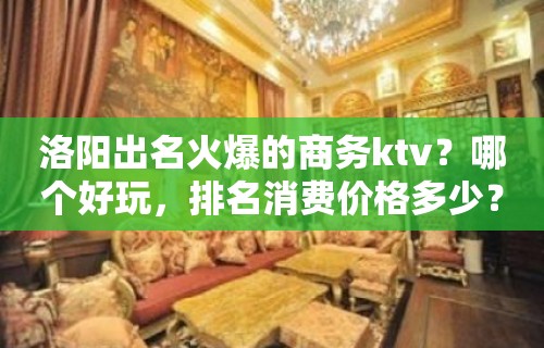 洛阳出名火爆的商务ktv？哪个好玩，排名消费价格多少？