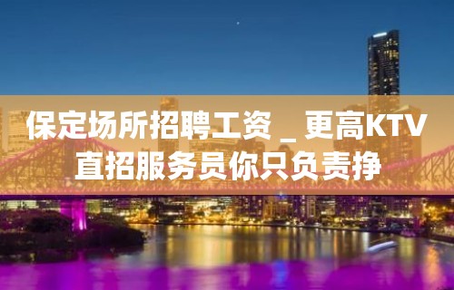 保定场所招聘工资＿更高KTV直招服务员你只负责挣