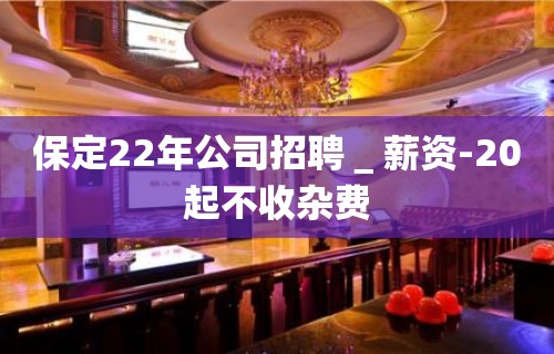 保定22年公司招聘＿薪资-20起不收杂费