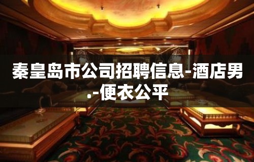 秦皇岛市公司招聘信息-酒店男.-便衣公平