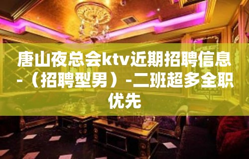 唐山夜总会ktv近期招聘信息-（招聘型男）-二班超多全职优先