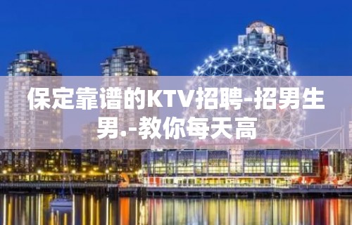 保定靠谱的KTV招聘-招男生男.-教你每天高