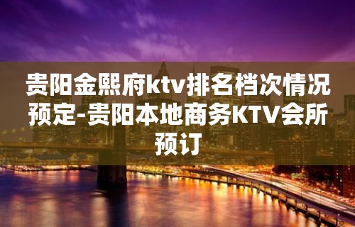 贵阳金熙府ktv排名档次情况预定-贵阳本地商务KTV会所预订