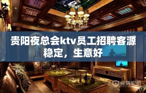 贵阳夜总会ktv员工招聘客源稳定，生意好