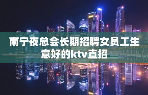 南宁夜总会长期招聘女员工生意好的ktv直招