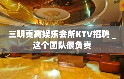 三明更高娱乐会所KTV招聘＿这个团队很负责