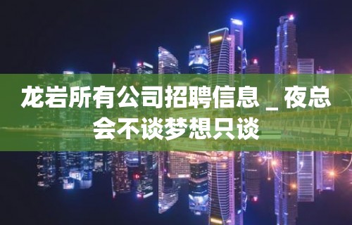 龙岩所有公司招聘信息＿夜总会不谈梦想只谈