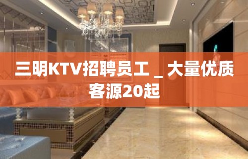 三明KTV招聘员工＿大量优质客源20起