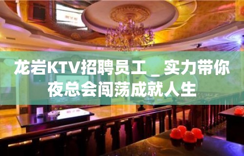 龙岩KTV招聘员工＿实力带你夜总会闯荡成就人生