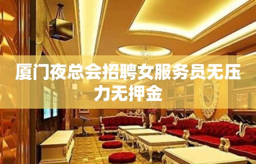 厦门夜总会招聘女服务员无压力无押金