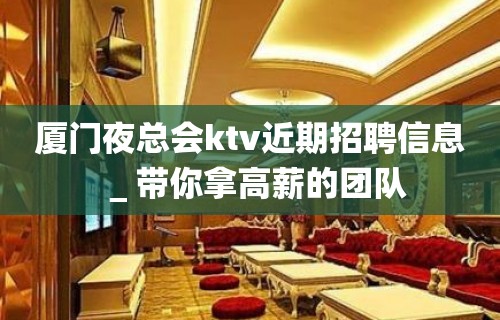 厦门夜总会ktv近期招聘信息＿带你拿高薪的团队