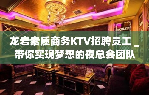 龙岩素质商务KTV招聘员工＿带你实现梦想的夜总会团队